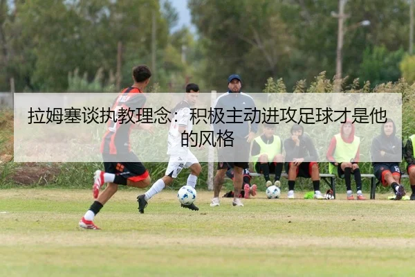 拉姆塞谈执教理念：积极主动进攻足球才是他的风格